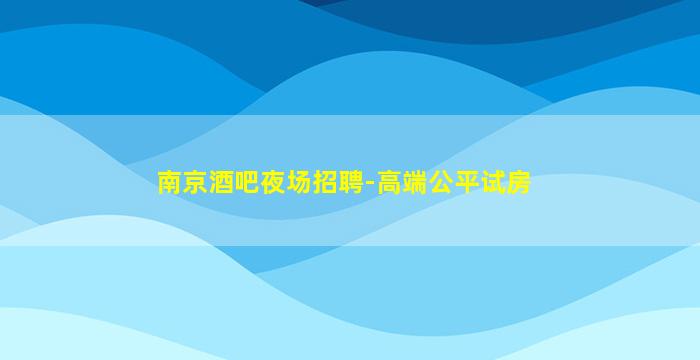 南京酒吧夜场招聘-高端公平试房