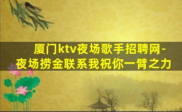 厦门ktv夜场歌手招聘网-夜场捞金联系我祝你一臂之力