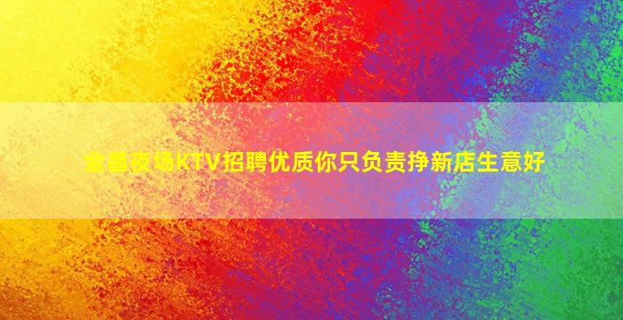 金昌夜场KTV招聘优质你只负责挣新店生意好